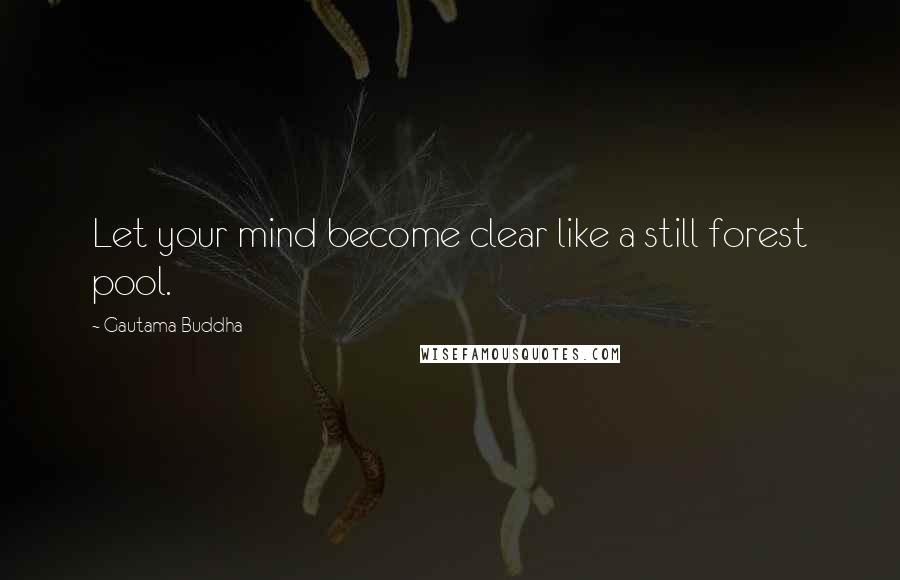 Gautama Buddha quotes: Let your mind become clear like a still forest pool.