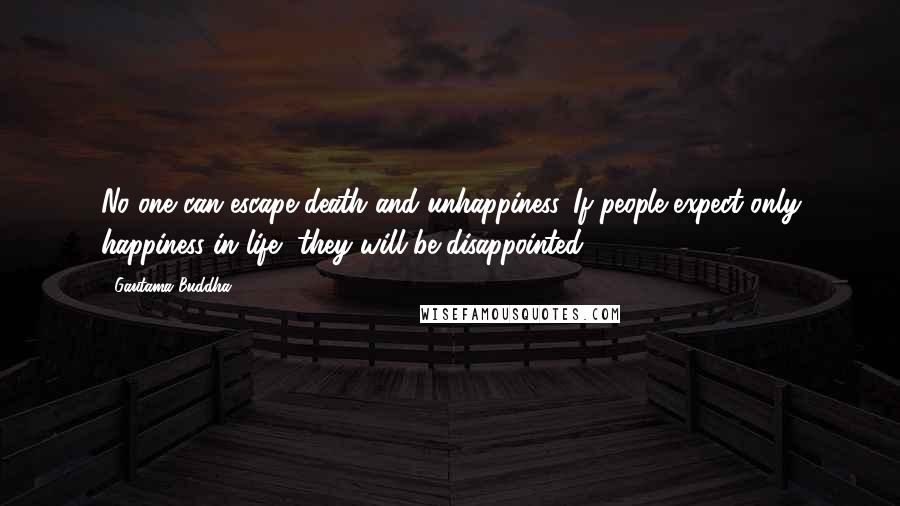 Gautama Buddha quotes: No one can escape death and unhappiness. If people expect only happiness in life, they will be disappointed. Gautama Buddha quotes: No one can escape death and unhappiness. If people expect only happiness in life, they will be disappointed.