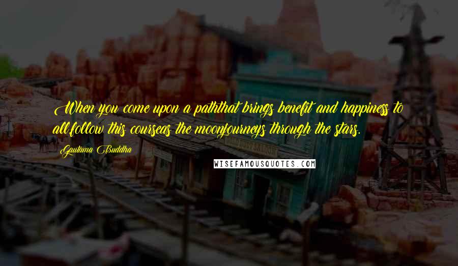 Gautama Buddha quotes: When you come upon a paththat brings benefit and happiness to all,follow this courseas the moonjourneys through the stars. Gautama Buddha quotes: When you come upon a paththat brings benefit and happiness to all,follow this courseas the moonjourneys through the stars.