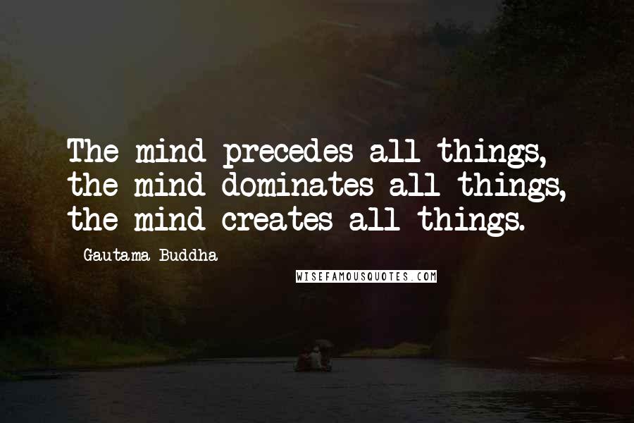 Gautama Buddha quotes: The mind precedes all things, the mind dominates all things, the mind creates all things.