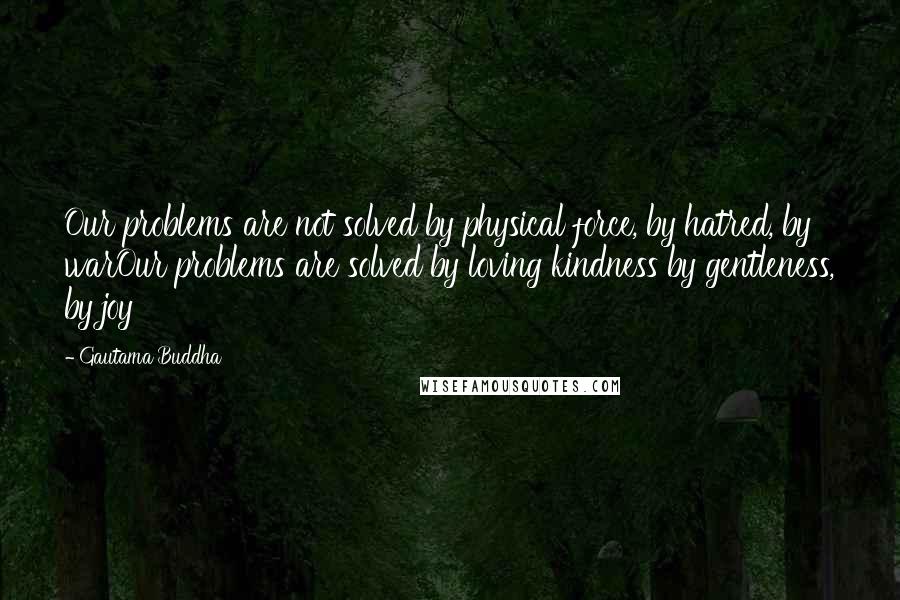 Gautama Buddha quotes: Our problems are not solved by physical force, by hatred, by warOur problems are solved by loving kindness by gentleness, by joy