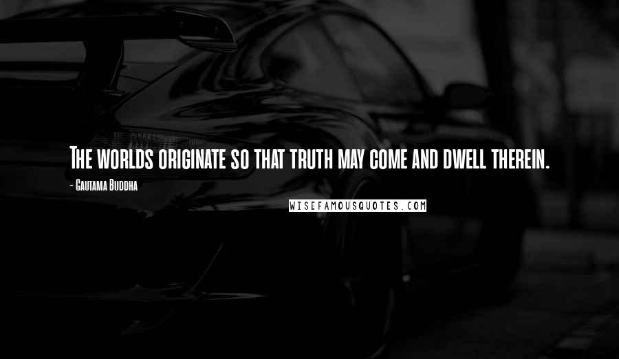 Gautama Buddha quotes: The worlds originate so that truth may come and dwell therein.