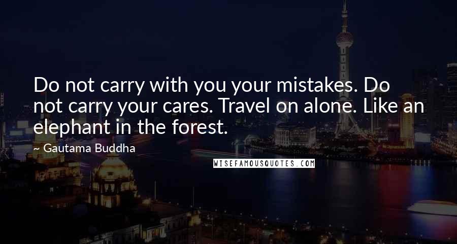 Gautama Buddha quotes: Do not carry with you your mistakes. Do not carry your cares. Travel on alone. Like an elephant in the forest.