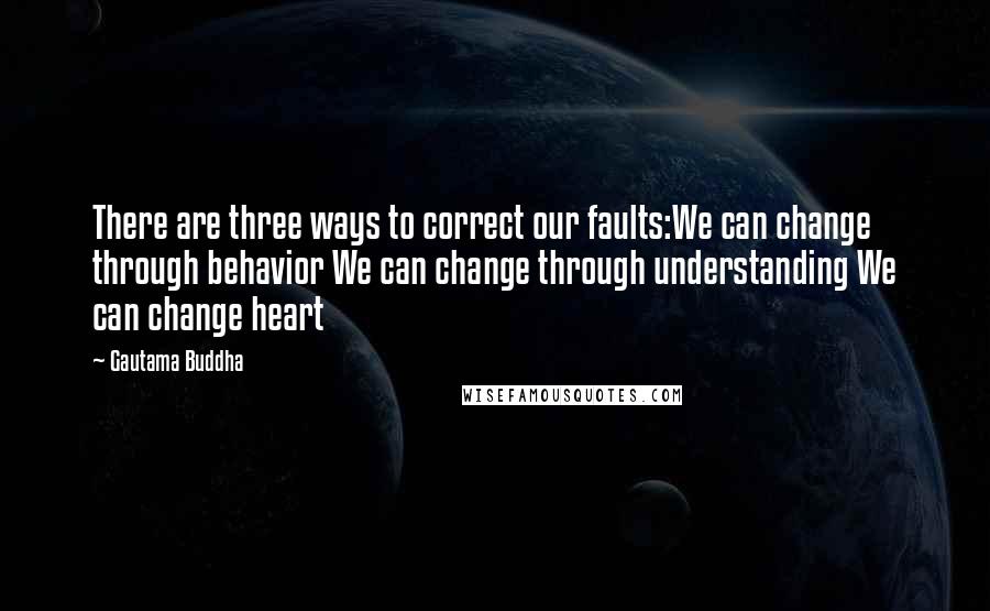 Gautama Buddha quotes: There are three ways to correct our faults:We can change through behavior We can change through understanding We can change heart