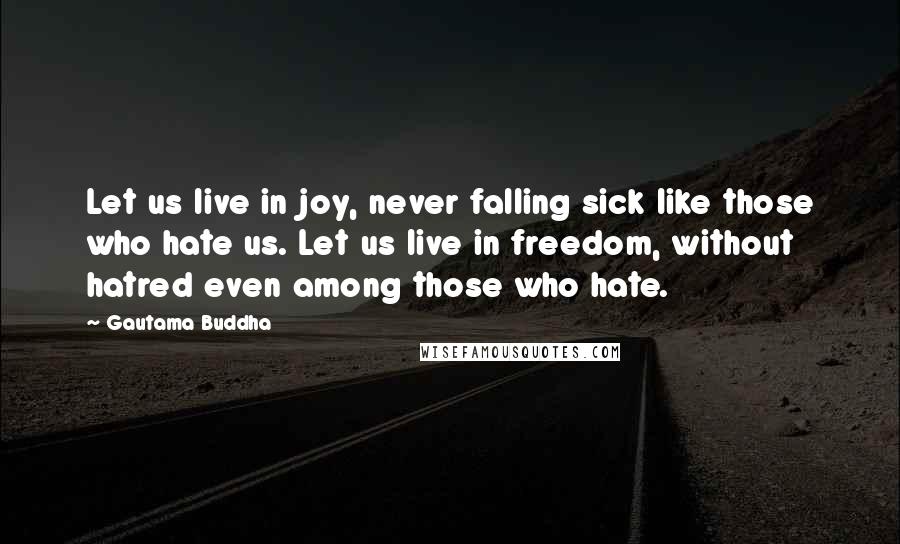 Gautama Buddha quotes: Let us live in joy, never falling sick like those who hate us. Let us live in freedom, without hatred even among those who hate. Gautama Buddha quotes: Let us live in joy, never falling sick like those who hate us. Let us live in freedom, without hatred even among those who hate.