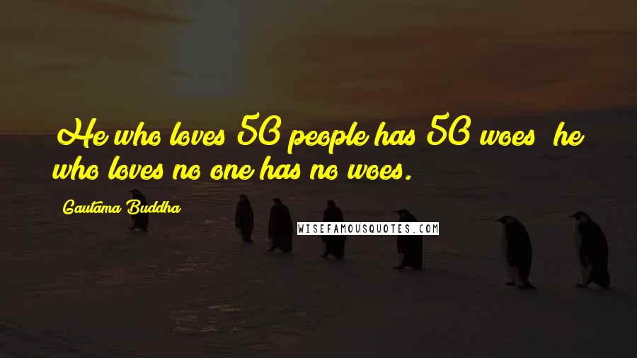 Gautama Buddha quotes: He who loves 50 people has 50 woes; he who loves no one has no woes.