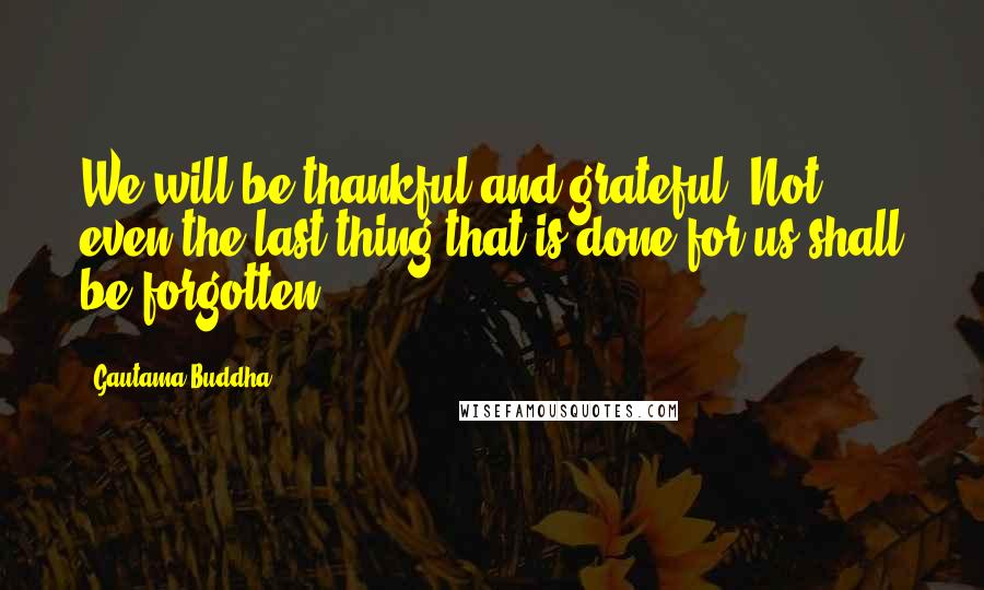 Gautama Buddha quotes: We will be thankful and grateful. Not even the last thing that is done for us shall be forgotten.