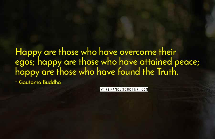 Gautama Buddha quotes: Happy are those who have overcome their egos; happy are those who have attained peace; happy are those who have found the Truth. Gautama Buddha quotes: Happy are those who have overcome their egos; happy are those who have attained peace; happy are those who have found the Truth.