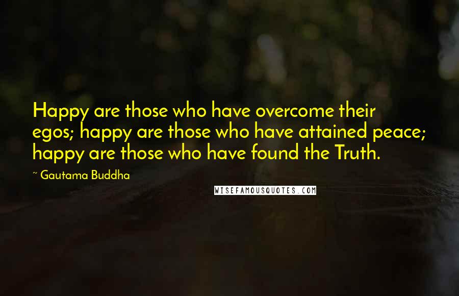 Gautama Buddha quotes: Happy are those who have overcome their egos; happy are those who have attained peace; happy are those who have found the Truth.