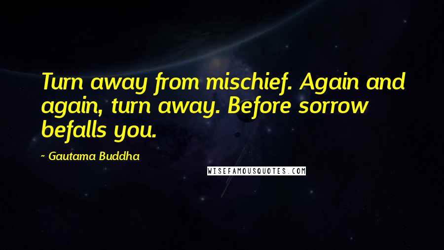 Gautama Buddha quotes: Turn away from mischief. Again and again, turn away. Before sorrow befalls you.