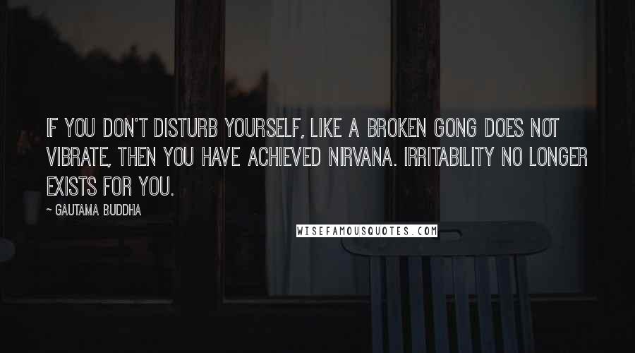 Gautama Buddha quotes: If you don't disturb yourself, like a broken gong does not vibrate, then you have achieved nirvana. Irritability no longer exists for you.