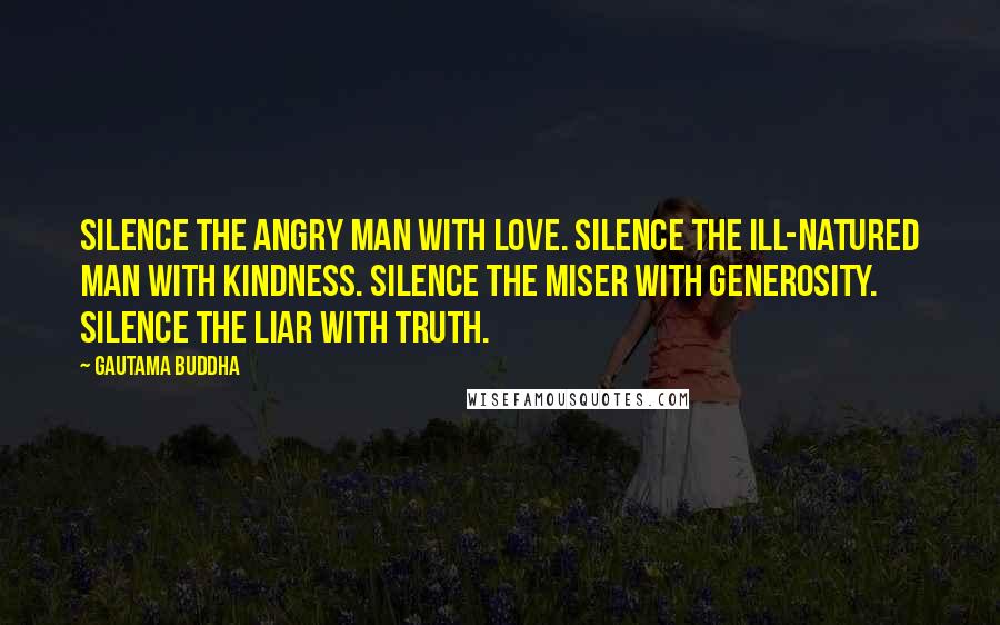 Gautama Buddha quotes: Silence the angry man with love. Silence the ill-natured man with kindness. Silence the miser with generosity. Silence the liar with truth.