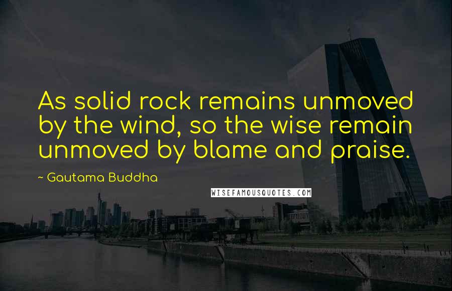 Gautama Buddha quotes: As solid rock remains unmoved by the wind, so the wise remain unmoved by blame and praise.