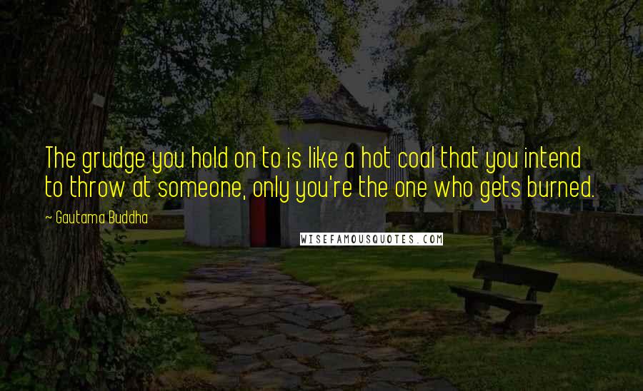 Gautama Buddha quotes: The grudge you hold on to is like a hot coal that you intend to throw at someone, only you're the one who gets burned.