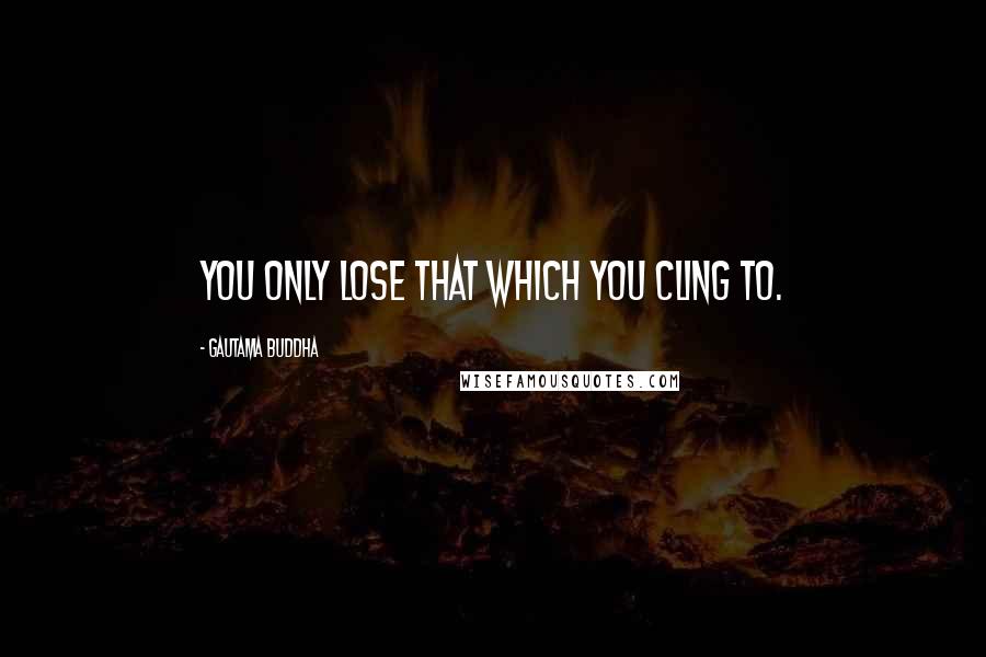 Gautama Buddha quotes: You only lose that which you cling to.