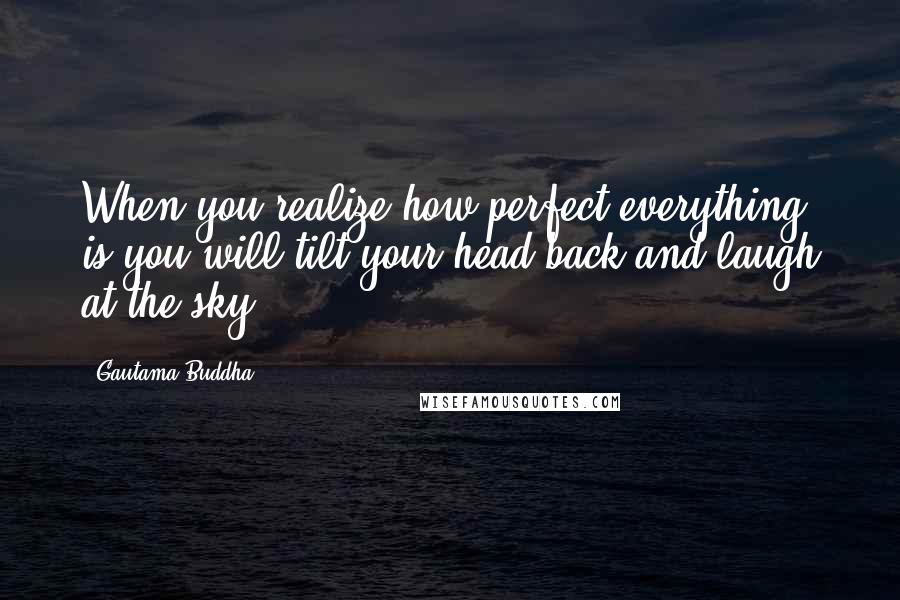 Gautama Buddha quotes: When you realize how perfect everything is you will tilt your head back and laugh at the sky