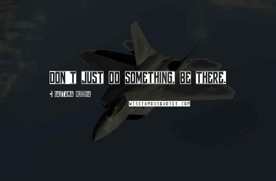 Gautama Buddha quotes: Don't just do something, be there.