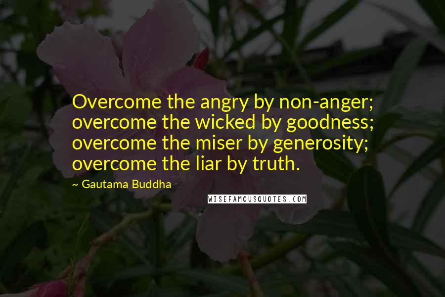 Gautama Buddha quotes: Overcome the angry by non-anger; overcome the wicked by goodness; overcome the miser by generosity; overcome the liar by truth.