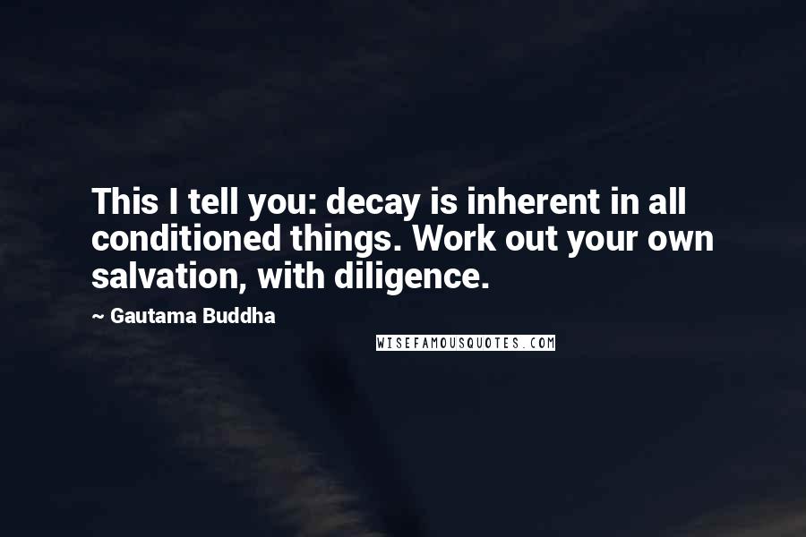Gautama Buddha quotes: This I tell you: decay is inherent in all conditioned things. Work out your own salvation, with diligence.