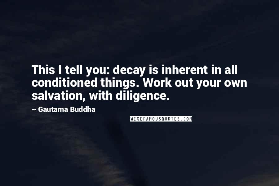 Gautama Buddha quotes: This I tell you: decay is inherent in all conditioned things. Work out your own salvation, with diligence. Gautama Buddha quotes: This I tell you: decay is inherent in all conditioned things. Work out your own salvation, with diligence.