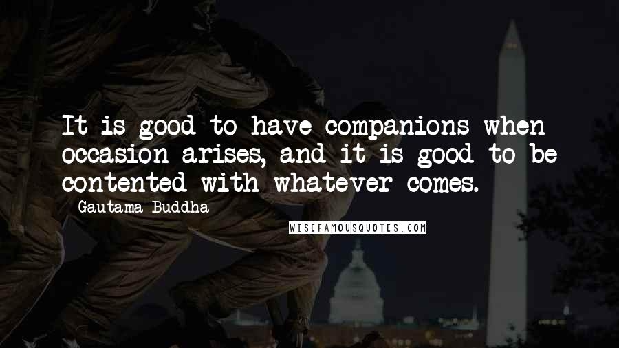 Gautama Buddha quotes: It is good to have companions when occasion arises, and it is good to be contented with whatever comes.