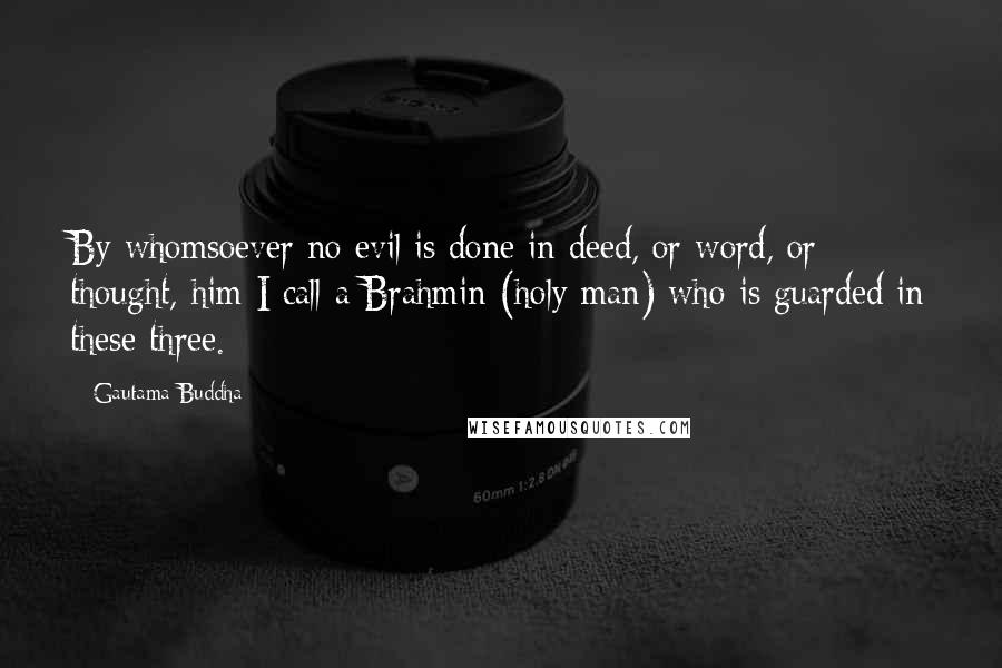 Gautama Buddha quotes: By whomsoever no evil is done in deed, or word, or thought, him I call a Brahmin (holy man) who is guarded in these three.