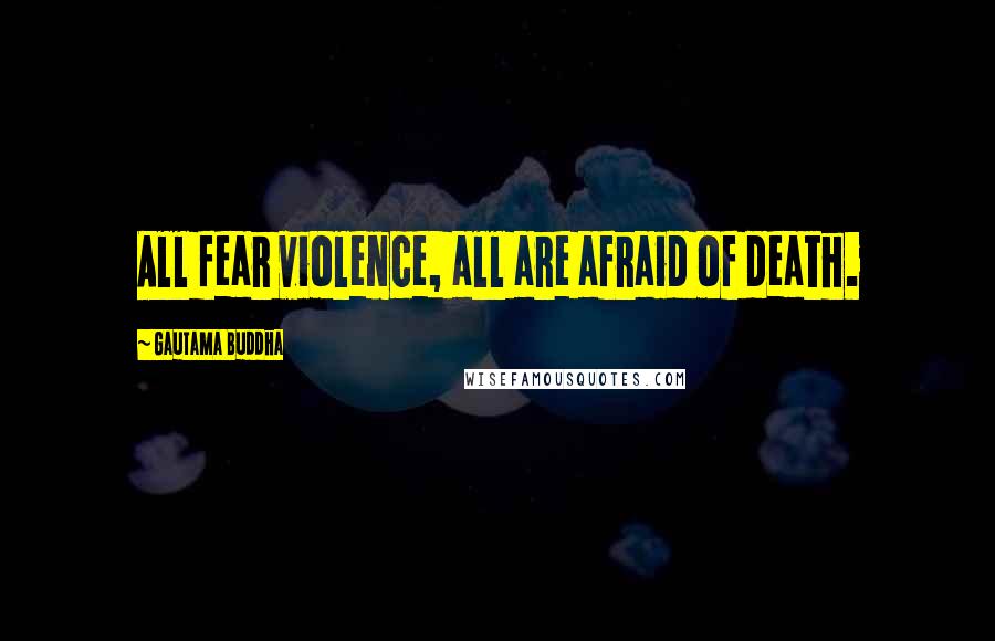Gautama Buddha quotes: All fear violence, all are afraid of death.