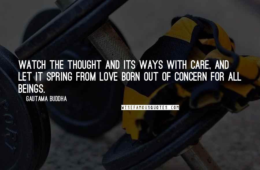 Gautama Buddha quotes: Watch the thought and its ways with care, and let it spring from love born out of concern for all beings.
