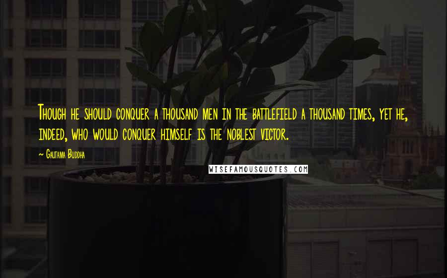 Gautama Buddha quotes: Though he should conquer a thousand men in the battlefield a thousand times, yet he, indeed, who would conquer himself is the noblest victor.