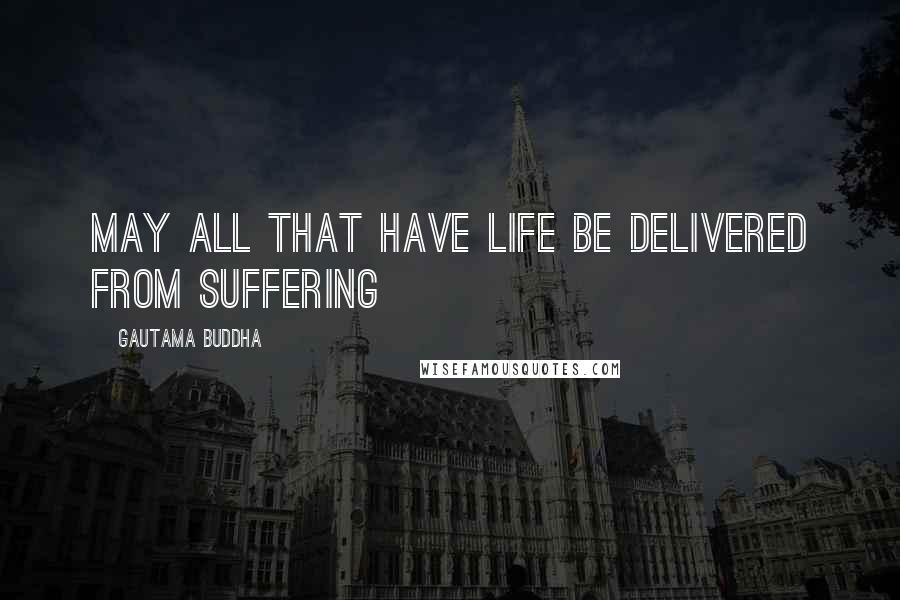 Gautama Buddha quotes: May all that have life be delivered from suffering