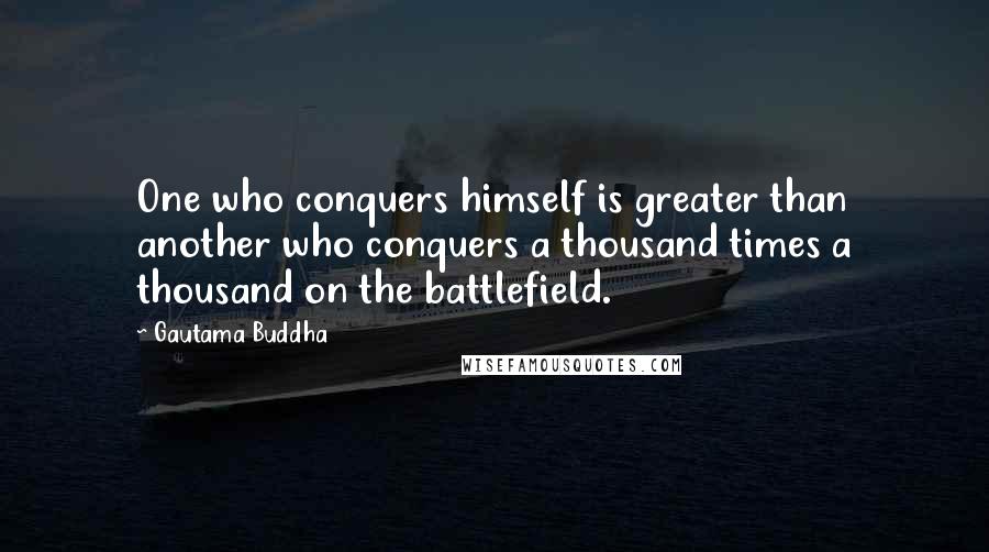 Gautama Buddha quotes: One who conquers himself is greater than another who conquers a thousand times a thousand on the battlefield. Gautama Buddha quotes: One who conquers himself is greater than another who conquers a thousand times a thousand on the battlefield.