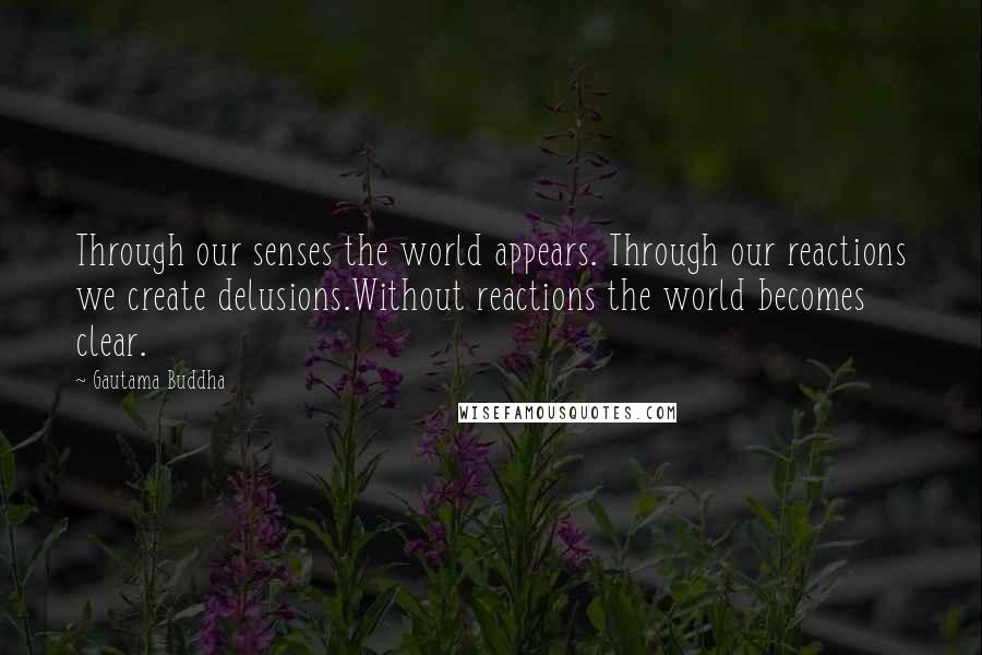 Gautama Buddha quotes: Through our senses the world appears. Through our reactions we create delusions.Without reactions the world becomes clear. Gautama Buddha quotes: Through our senses the world appears. Through our reactions we create delusions.Without reactions the world becomes clear.