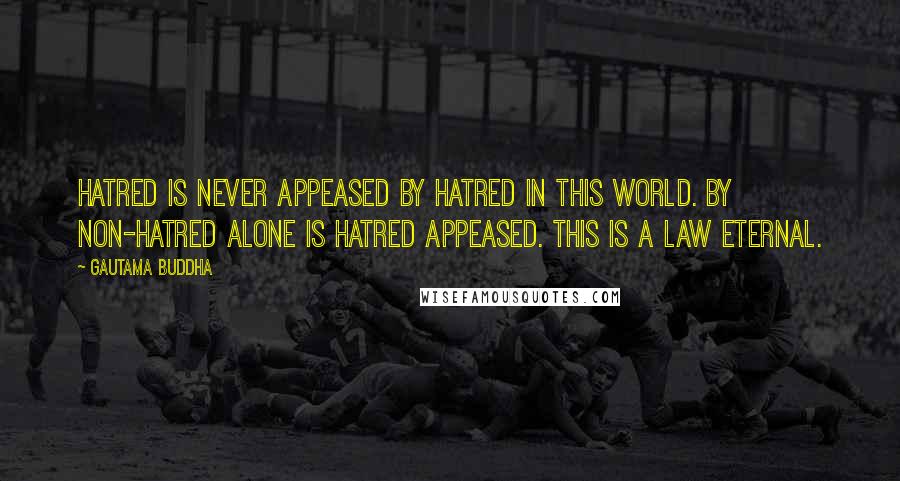 Gautama Buddha quotes: Hatred is never appeased by hatred in this world. By non-hatred alone is hatred appeased. This is a law eternal. Gautama Buddha quotes: Hatred is never appeased by hatred in this world. By non-hatred alone is hatred appeased. This is a law eternal.