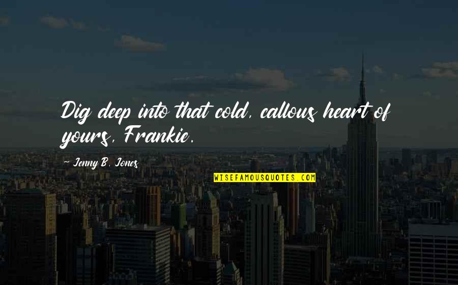 Gavalda Billie Quotes By Jenny B. Jones: Dig deep into that cold, callous heart of Gavalda Billie Quotes By Jenny B. Jones: Dig deep into that cold, callous heart of