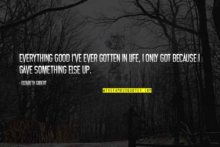 Gave Up Everything For You Quotes By Elizabeth Gilbert: Everything good I've ever gotten in life, I
