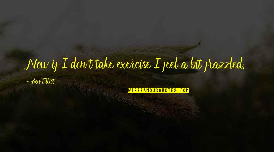 Gavel Quotes By Ben Elliot: Now if I don't take exercise I feel Gavel Quotes By Ben Elliot: Now if I don't take exercise I feel