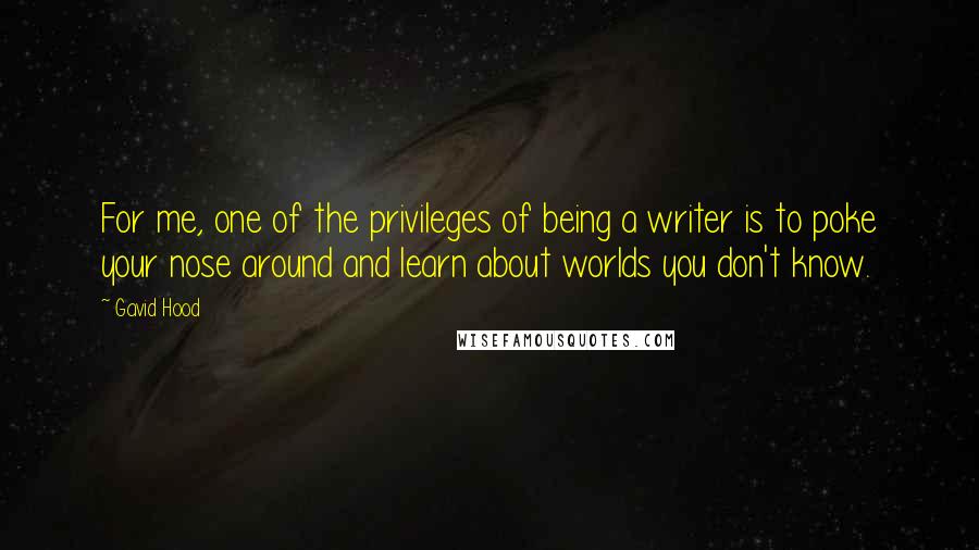 Gavid Hood quotes: For me, one of the privileges of being a writer is to poke your nose around and learn about worlds you don't know.