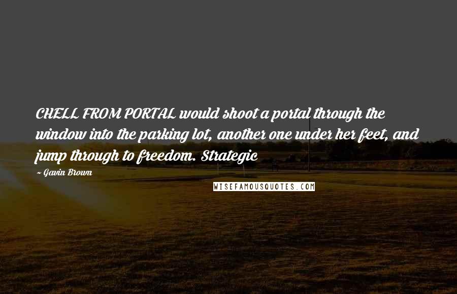 Gavin Brown quotes: CHELL FROM PORTAL would shoot a portal through the window into the parking lot, another one under her feet, and jump through to freedom. Strategic