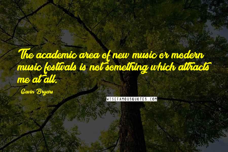 Gavin Bryars quotes: The academic area of new music or modern music festivals is not something which attracts me at all.