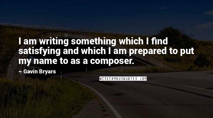 Gavin Bryars quotes: I am writing something which I find satisfying and which I am prepared to put my name to as a composer.