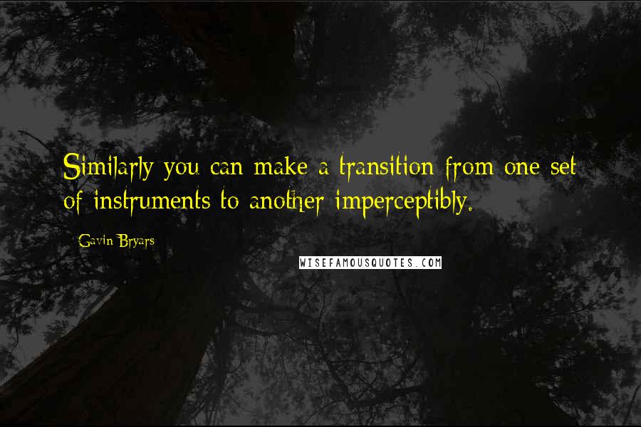 Gavin Bryars quotes: Similarly you can make a transition from one set of instruments to another imperceptibly.