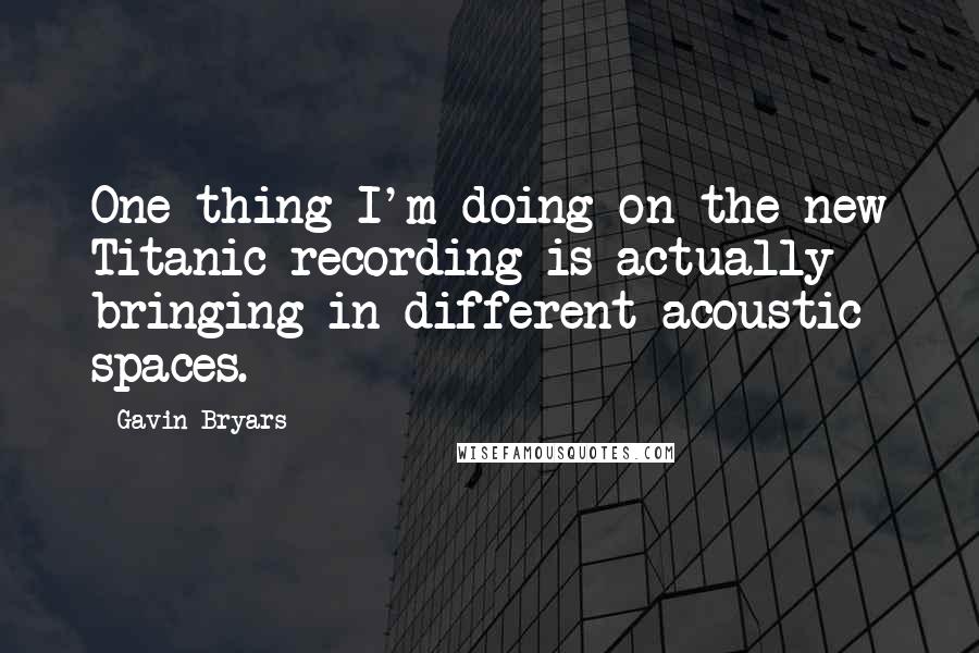 Gavin Bryars quotes: One thing I'm doing on the new Titanic recording is actually bringing in different acoustic spaces.