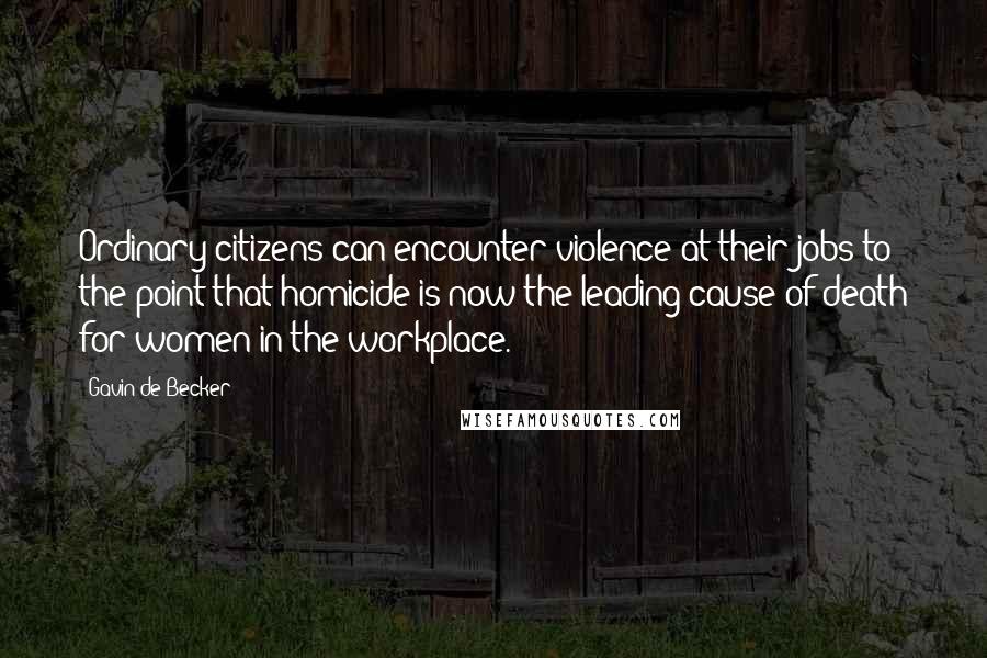Gavin De Becker quotes: Ordinary citizens can encounter violence at their jobs to the point that homicide is now the leading cause of death for women in the workplace.