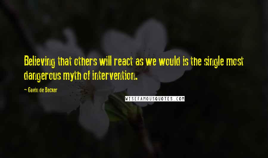 Gavin De Becker quotes: Believing that others will react as we would is the single most dangerous myth of intervention.