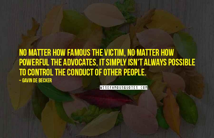 Gavin De Becker quotes: No matter how famous the victim, no matter how powerful the advocates, it simply isn't always possible to control the conduct of other people. Gavin De Becker quotes: No matter how famous the victim, no matter how powerful the advocates, it simply isn't always possible to control the conduct of other people.