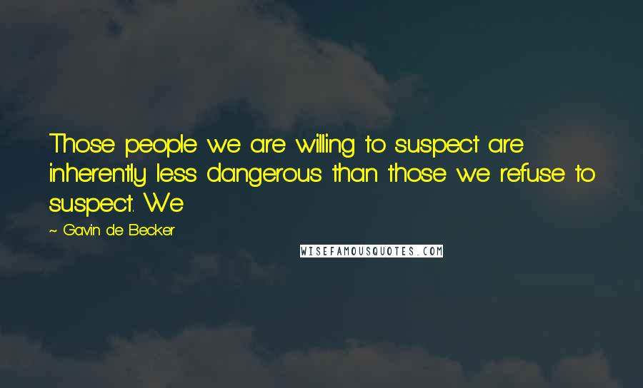 Gavin De Becker quotes: Those people we are willing to suspect are inherently less dangerous than those we refuse to suspect. We