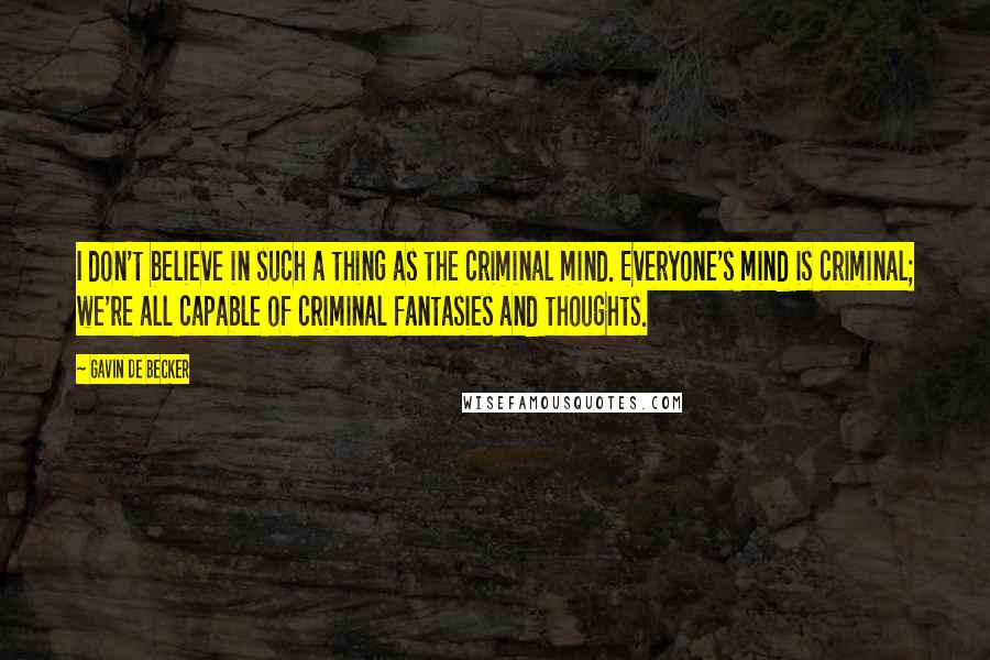 Gavin De Becker quotes: I don't believe in such a thing as the criminal mind. Everyone's mind is criminal; we're all capable of criminal fantasies and thoughts.