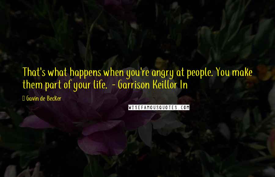 Gavin De Becker quotes: That's what happens when you're angry at people. You make them part of your life. - Garrison Keillor In Gavin De Becker quotes: That's what happens when you're angry at people. You make them part of your life. - Garrison Keillor In