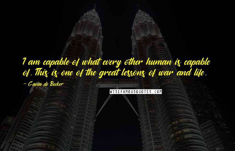 Gavin De Becker quotes: I am capable of what every other human is capable of. This is one of the great lessons of war and life.