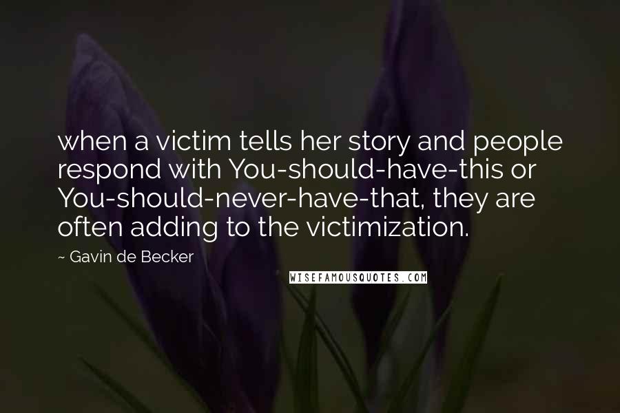 Gavin De Becker quotes: when a victim tells her story and people respond with You-should-have-this or You-should-never-have-that, they are often adding to the victimization.